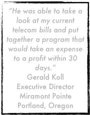 “He was able to take a look at my current telecom bills and put together a program that would take an expense to a profit within 30 days.”
Gerald Koll
Executive Director
Miramont Pointe
Portland, Oregon
