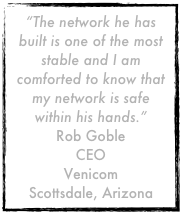 “The network he has built is one of the most stable and I am comforted to know that my network is safe within his hands.”
Rob Goble
CEO
Venicom
Scottsdale, Arizona